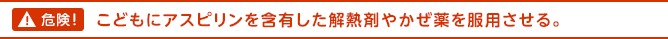 危険！こどもにアスピリンを含有した解熱剤やかぜ薬を服用させる。