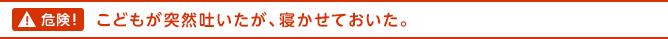 危険！こどもが突然吐いたが、寝かせておいた。