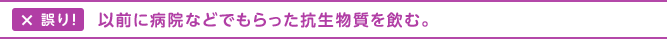 誤り！以前に病院などでもらった抗生物質を飲む。