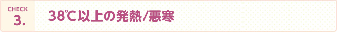 CHECK3.38℃以上の発熱/悪寒