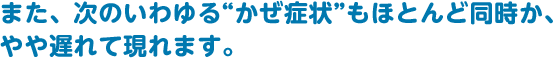 また、次のいわゆる“かぜ症状”もほとんど同時か、やや遅れて現れます。